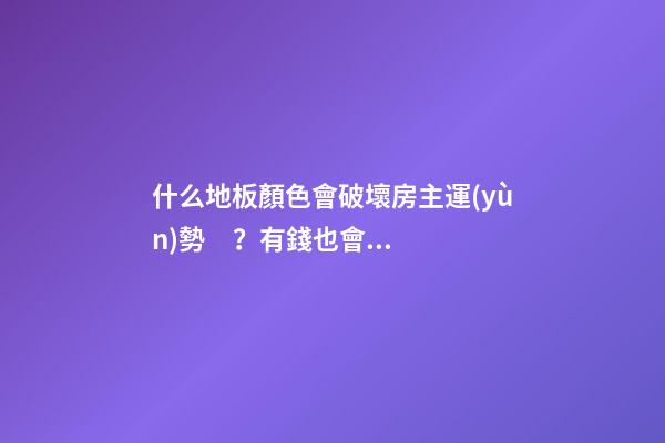 什么地板顏色會破壞房主運(yùn)勢？有錢也會變窮光蛋